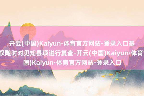 开云(中国)Kaiyun·体育官方网站-登录入口基金托管东说念主有权随时对见知县项进行复查-开云(中国)Kaiyun·体育官方网站-登录入口