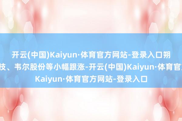 开云(中国)Kaiyun·体育官方网站-登录入口朔方华创、澜起科技、韦尔股份等小幅跟涨-开云(中国)Kaiyun·体育官方网站-登录入口