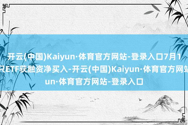 开云(中国)Kaiyun·体育官方网站-登录入口7月10日有188只ETF获融资净买入-开云(中国)Kaiyun·体育官方网站-登录入口