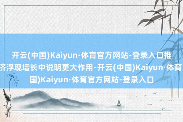 开云(中国)Kaiyun·体育官方网站-登录入口推动轻工业在保抓经济浮现增长中说明更大作用-开云(中国)Kaiyun·体育官方网站-登录入口