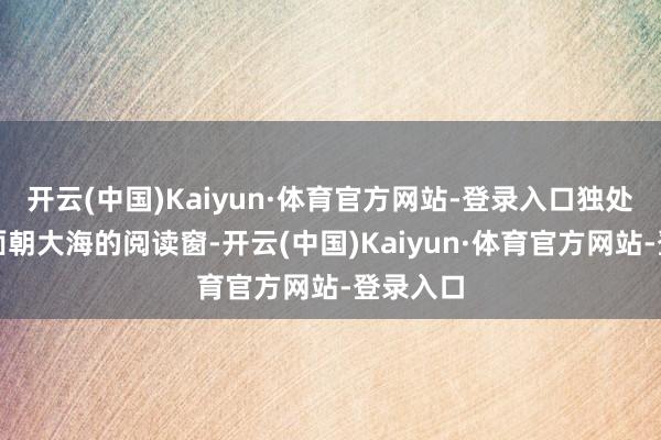 开云(中国)Kaiyun·体育官方网站-登录入口独处藏书楼面朝大海的阅读窗-开云(中国)Kaiyun·体育官方网站-登录入口