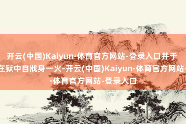 开云(中国)Kaiyun·体育官方网站-登录入口并于 2019 年在狱中自戕身一火-开云(中国)Kaiyun·体育官方网站-登录入口