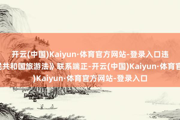 开云(中国)Kaiyun·体育官方网站-登录入口违抗《中华东谈主民共和国旅游法》联系端正-开云(中国)Kaiyun·体育官方网站-登录入口