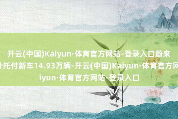 开云(中国)Kaiyun·体育官方网站-登录入口蔚来前三季度累计托付新车14.93万辆-开云(中国)Kaiyun·体育官方网站-登录入口