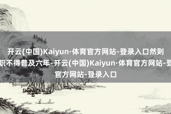 开云(中国)Kaiyun·体育官方网站-登录入口然则都集任职不得普及六年-开云(中国)Kaiyun·体育官方网站-登录入口