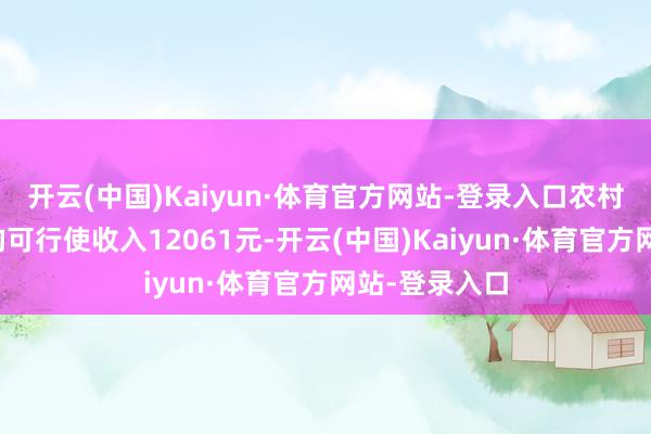开云(中国)Kaiyun·体育官方网站-登录入口农村住户东谈主均可行使收入12061元-开云(中国)Kaiyun·体育官方网站-登录入口