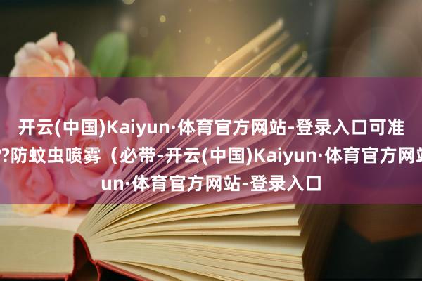 开云(中国)Kaiyun·体育官方网站-登录入口可准备防晒衫2??防蚊虫喷雾（必带-开云(中国)Kaiyun·体育官方网站-登录入口