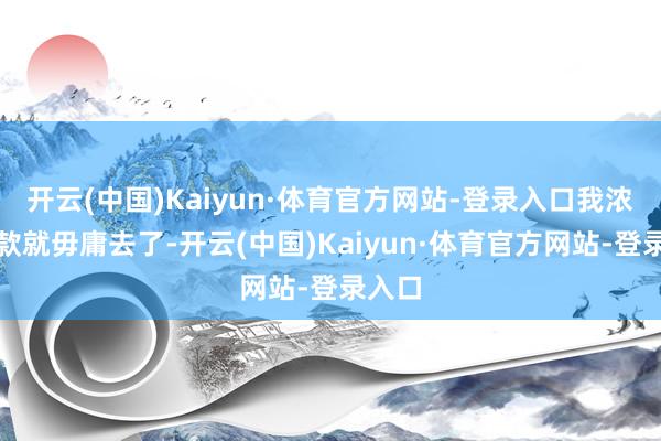 开云(中国)Kaiyun·体育官方网站-登录入口我浓烈条款就毋庸去了-开云(中国)Kaiyun·体育官方网站-登录入口