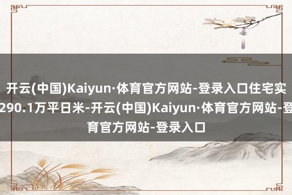 开云(中国)Kaiyun·体育官方网站-登录入口住宅实现面积290.1万平日米-开云(中国)Kaiyun·体育官方网站-登录入口