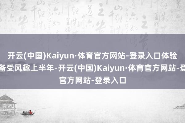 开云(中国)Kaiyun·体育官方网站-登录入口体验式挥霍备受风趣上半年-开云(中国)Kaiyun·体育官方网站-登录入口