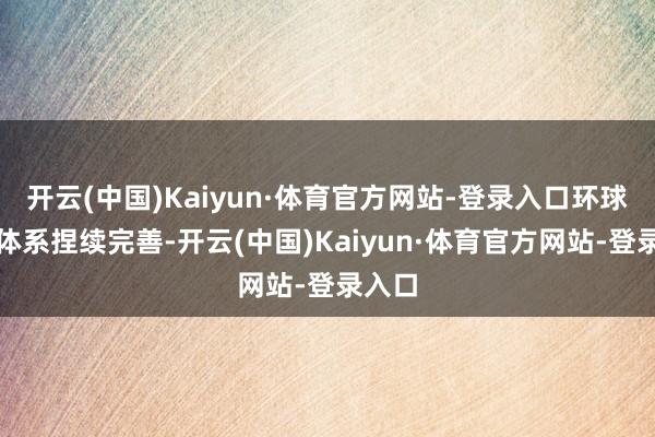开云(中国)Kaiyun·体育官方网站-登录入口环球干事体系捏续完善-开云(中国)Kaiyun·体育官方网站-登录入口