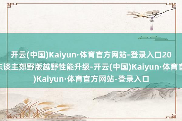 开云(中国)Kaiyun·体育官方网站-登录入口2025款斯巴鲁丛林东谈主郊野版越野性能升级-开云(中国)Kaiyun·体育官方网站-登录入口