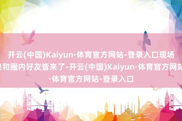 开云(中国)Kaiyun·体育官方网站-登录入口现场有不少歌迷和圈内好友皆来了-开云(中国)Kaiyun·体育官方网站-登录入口