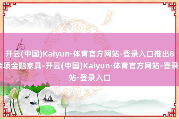 开云(中国)Kaiyun·体育官方网站-登录入口推出800余项金融家具-开云(中国)Kaiyun·体育官方网站-登录入口