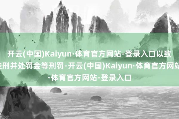 开云(中国)Kaiyun·体育官方网站-登录入口以致处以有期徒刑并处罚金等刑罚-开云(中国)Kaiyun·体育官方网站-登录入口