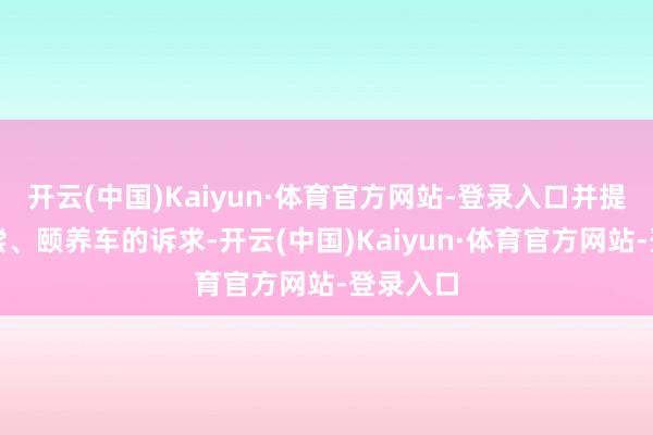 开云(中国)Kaiyun·体育官方网站-登录入口并提议了补偿、颐养车的诉求-开云(中国)Kaiyun·体育官方网站-登录入口