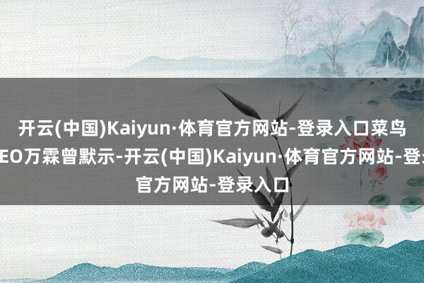 开云(中国)Kaiyun·体育官方网站-登录入口菜鸟集团CEO万霖曾默示-开云(中国)Kaiyun·体育官方网站-登录入口
