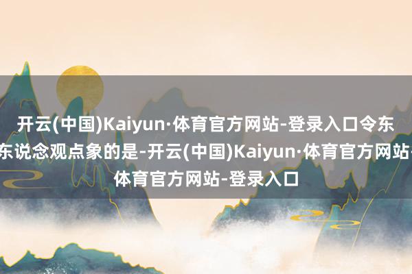 开云(中国)Kaiyun·体育官方网站-登录入口令东说念主出东说念观点象的是-开云(中国)Kaiyun·体育官方网站-登录入口