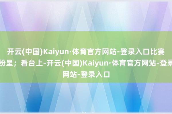 开云(中国)Kaiyun·体育官方网站-登录入口比赛精彩纷呈；看台上-开云(中国)Kaiyun·体育官方网站-登录入口