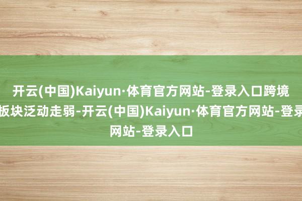 开云(中国)Kaiyun·体育官方网站-登录入口跨境支付板块泛动走弱-开云(中国)Kaiyun·体育官方网站-登录入口