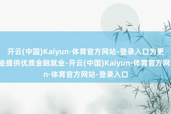 开云(中国)Kaiyun·体育官方网站-登录入口为更多科技型企业提供优质金融就业-开云(中国)Kaiyun·体育官方网站-登录入口