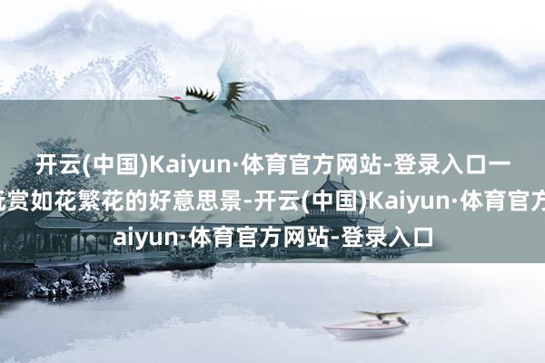 开云(中国)Kaiyun·体育官方网站-登录入口一年四季齐不错玩赏如花繁花的好意思景-开云(中国)Kaiyun·体育官方网站-登录入口