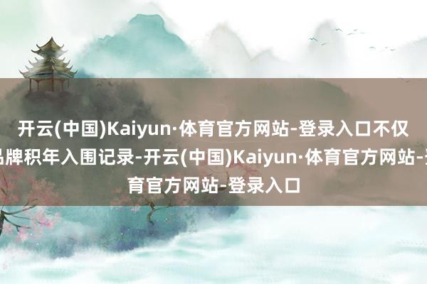开云(中国)Kaiyun·体育官方网站-登录入口不仅刷新了品牌积年入围记录-开云(中国)Kaiyun·体育官方网站-登录入口