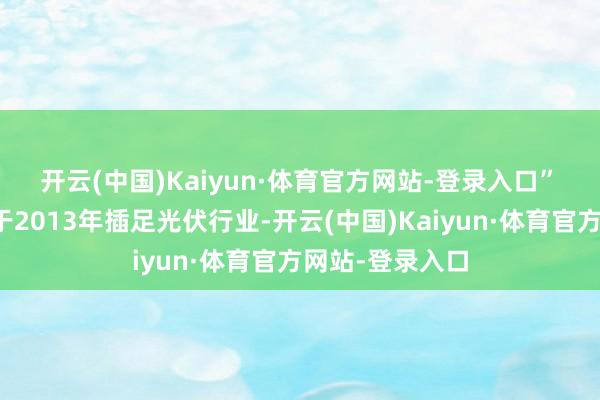 开云(中国)Kaiyun·体育官方网站-登录入口”　　东方但愿集团于2013年插足光伏行业-开云(中国)Kaiyun·体育官方网站-登录入口