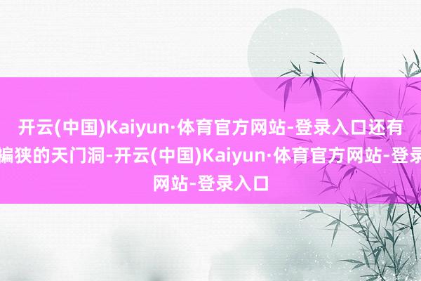 开云(中国)Kaiyun·体育官方网站-登录入口还有幽邃褊狭的天门洞-开云(中国)Kaiyun·体育官方网站-登录入口