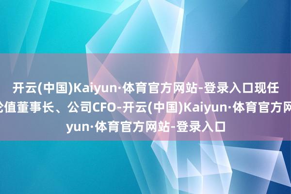 开云(中国)Kaiyun·体育官方网站-登录入口现任副董事长、轮值董事长、公司CFO-开云(中国)Kaiyun·体育官方网站-登录入口