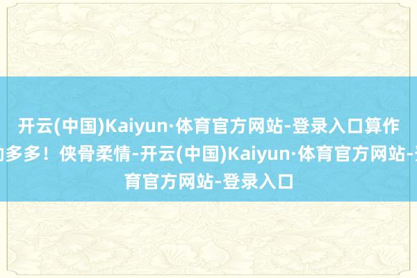 开云(中国)Kaiyun·体育官方网站-登录入口算作多多奖励多多！侠骨柔情-开云(中国)Kaiyun·体育官方网站-登录入口
