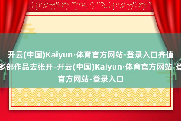 开云(中国)Kaiyun·体育官方网站-登录入口齐值得销耗多部作品去张开-开云(中国)Kaiyun·体育官方网站-登录入口