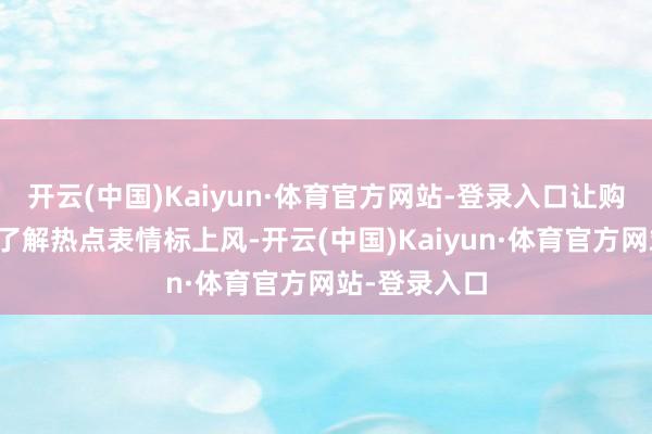 开云(中国)Kaiyun·体育官方网站-登录入口让购房者直不雅了解热点表情标上风-开云(中国)Kaiyun·体育官方网站-登录入口