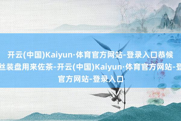 开云(中国)Kaiyun·体育官方网站-登录入口恭候多样干丝装盘用来佐茶-开云(中国)Kaiyun·体育官方网站-登录入口