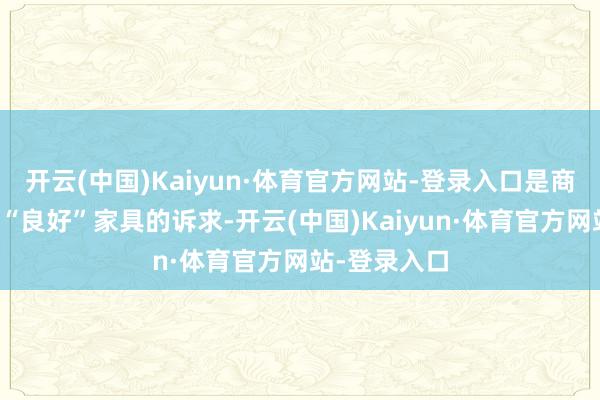 开云(中国)Kaiyun·体育官方网站-登录入口是商家意欲打造“良好”家具的诉求-开云(中国)Kaiyun·体育官方网站-登录入口