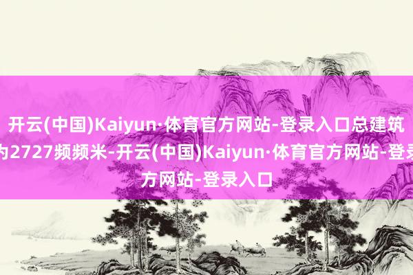 开云(中国)Kaiyun·体育官方网站-登录入口总建筑面积为2727频频米-开云(中国)Kaiyun·体育官方网站-登录入口