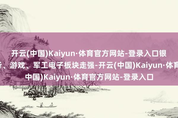 开云(中国)Kaiyun·体育官方网站-登录入口银行板块逆势活跃银行、游戏、军工电子板块走强-开云(中国)Kaiyun·体育官方网站-登录入口