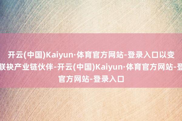 开云(中国)Kaiyun·体育官方网站-登录入口以变嫌共赢联袂产业链伙伴-开云(中国)Kaiyun·体育官方网站-登录入口