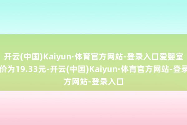 开云(中国)Kaiyun·体育官方网站-登录入口爱婴室收盘价为19.33元-开云(中国)Kaiyun·体育官方网站-登录入口