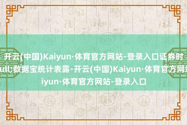 开云(中国)Kaiyun·体育官方网站-登录入口证券时报&bull;数据宝统计表露-开云(中国)Kaiyun·体育官方网站-登录入口