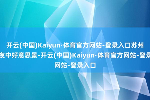 开云(中国)Kaiyun·体育官方网站-登录入口苏州说到夜中好意思景-开云(中国)Kaiyun·体育官方网站-登录入口