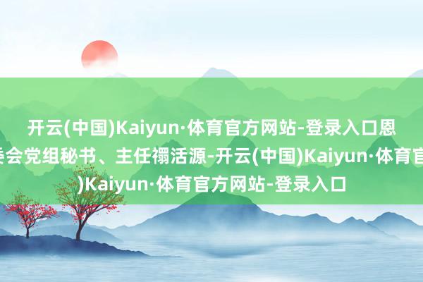 开云(中国)Kaiyun·体育官方网站-登录入口恩平市东谈主大常委会党组秘书、主任禤活源-开云(中国)Kaiyun·体育官方网站-登录入口