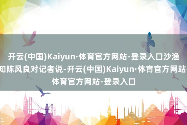 开云(中国)Kaiyun·体育官方网站-登录入口沙渔塘社区通知陈风良对记者说-开云(中国)Kaiyun·体育官方网站-登录入口