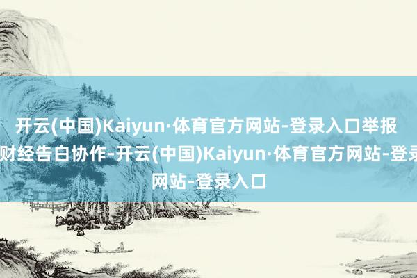 开云(中国)Kaiyun·体育官方网站-登录入口举报  第一财经告白协作-开云(中国)Kaiyun·体育官方网站-登录入口