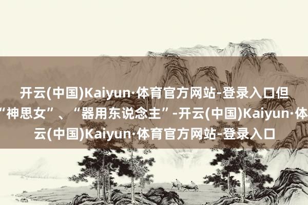 开云(中国)Kaiyun·体育官方网站-登录入口但一不留心就容易演成“神思女”、“器用东说念主”-开云(中国)Kaiyun·体育官方网站-登录入口