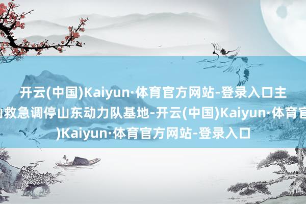 开云(中国)Kaiyun·体育官方网站-登录入口主赛场设在国度矿山救急调停山东动力队基地-开云(中国)Kaiyun·体育官方网站-登录入口