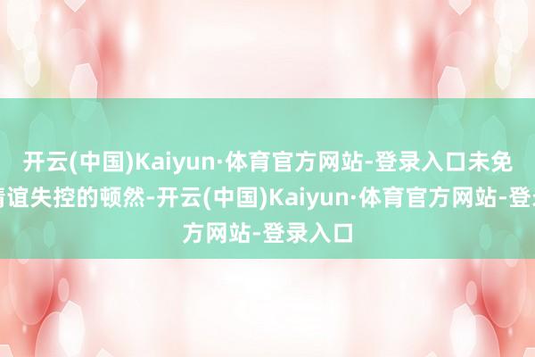 开云(中国)Kaiyun·体育官方网站-登录入口未免会多情谊失控的顿然-开云(中国)Kaiyun·体育官方网站-登录入口