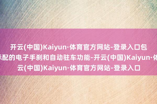 开云(中国)Kaiyun·体育官方网站-登录入口包括将传统手刹升级为标配的电子手刹和自动驻车功能-开云(中国)Kaiyun·体育官方网站-登录入口