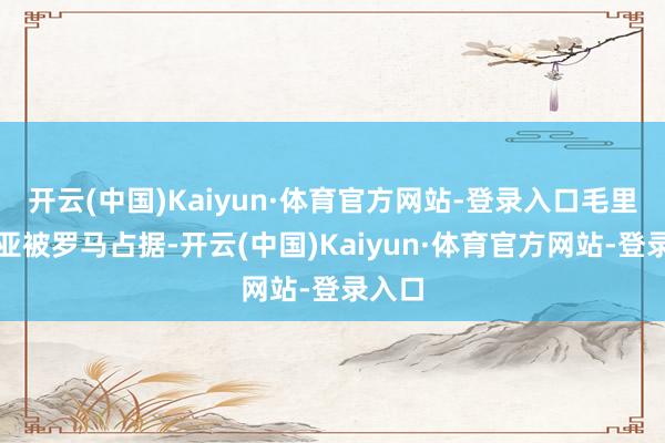 开云(中国)Kaiyun·体育官方网站-登录入口毛里塔尼亚被罗马占据-开云(中国)Kaiyun·体育官方网站-登录入口
