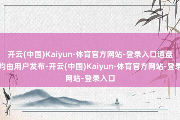 开云(中国)Kaiyun·体育官方网站-登录入口通盘实际均由用户发布-开云(中国)Kaiyun·体育官方网站-登录入口
